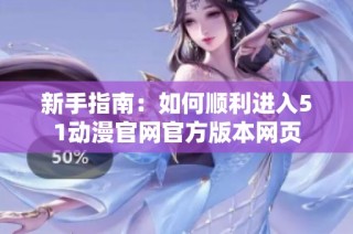 新手指南：如何顺利进入51动漫官网官方版本网页
