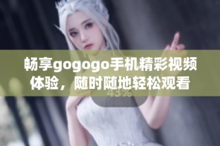 畅享gogogo手机精彩视频体验，随时随地轻松观看