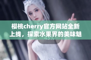 樱桃cherry官方网站全新上线，探索水果界的美味魅力！