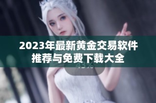 2023年最新黄金交易软件推荐与免费下载大全