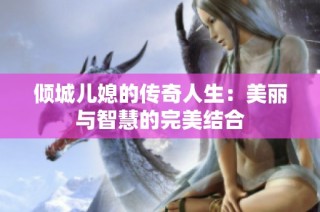 倾城儿媳的传奇人生：美丽与智慧的完美结合
