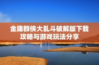 金庸群侠大乱斗破解版下载攻略与游戏玩法分享
