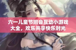 六一儿童节班会互动小游戏大全，欢乐共享快乐时光