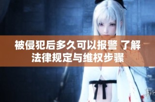 被侵犯后多久可以报警 了解法律规定与维权步骤