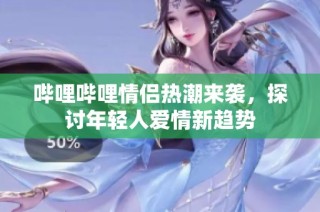 哔哩哔哩情侣热潮来袭，探讨年轻人爱情新趋势