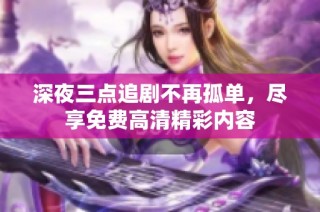 深夜三点追剧不再孤单，尽享免费高清精彩内容