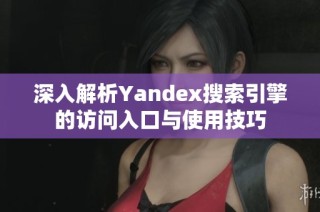 深入解析Yandex搜索引擎的访问入口与使用技巧