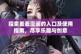 探索羞羞漫画的入口及使用指南，尽享乐趣与创意