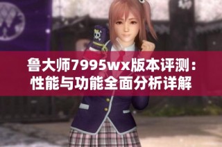 鲁大师7995wx版本评测：性能与功能全面分析详解