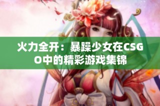 火力全开：暴躁少女在CSGO中的精彩游戏集锦