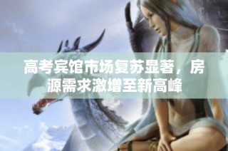 高考宾馆市场复苏显著，房源需求激增至新高峰