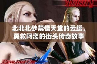 北北北砂禁慢天堂的云缨，勇救阿离的街头传奇故事