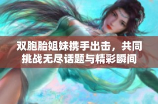 双胞胎姐妹携手出击，共同挑战无尽话题与精彩瞬间