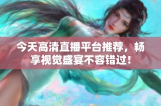 今天高清直播平台推荐，畅享视觉盛宴不容错过！