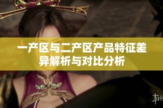 一产区与二产区产品特征差异解析与对比分析