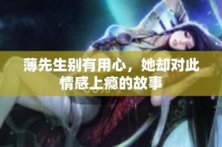 薄先生别有用心，她却对此情感上瘾的故事