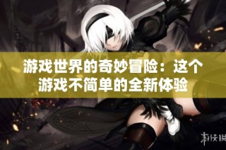 游戏世界的奇妙冒险：这个游戏不简单的全新体验