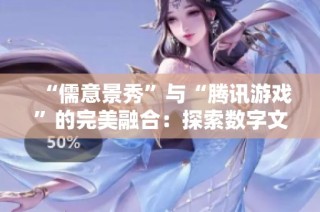 “儒意景秀”与“腾讯游戏”的完美融合：探索数字文化新未来