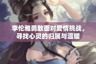 李伦雅勇敢面对爱情挑战，寻找心灵的归属与温暖