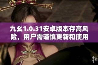 九幺1.0.31安卓版本存高风险，用户需谨慎更新和使用