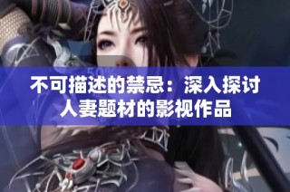 不可描述的禁忌：深入探讨人妻题材的影视作品
