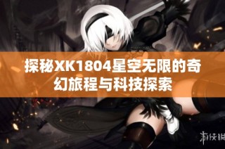 探秘XK1804星空无限的奇幻旅程与科技探索