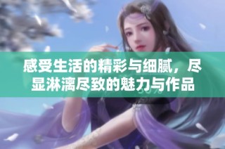 感受生活的精彩与细腻，尽显淋漓尽致的魅力与作品