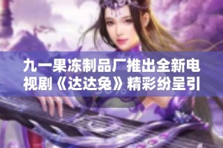 九一果冻制品厂推出全新电视剧《达达兔》精彩纷呈引关注