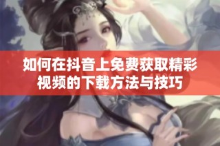 如何在抖音上免费获取精彩视频的下载方法与技巧