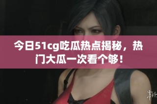 今日51cg吃瓜热点揭秘，热门大瓜一次看个够！