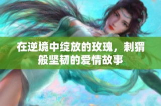 在逆境中绽放的玫瑰，刺猬般坚韧的爱情故事