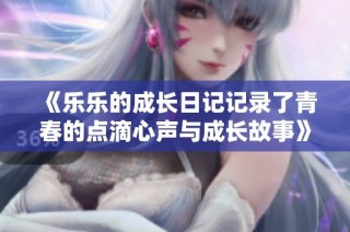 《乐乐的成长日记记录了青春的点滴心声与成长故事》