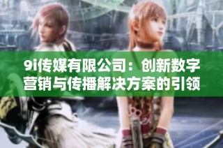 9i传媒有限公司：创新数字营销与传播解决方案的引领者