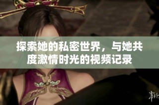 探索她的私密世界，与她共度激情时光的视频记录
