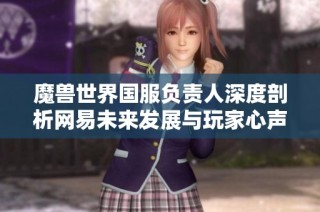 魔兽世界国服负责人深度剖析网易未来发展与玩家心声