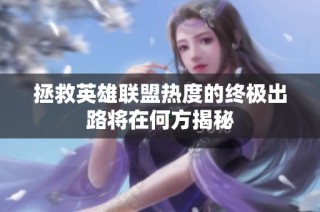 拯救英雄联盟热度的终极出路将在何方揭秘