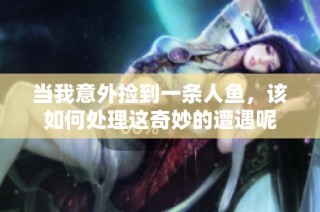 当我意外捡到一条人鱼，该如何处理这奇妙的遭遇呢