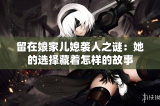 留在娘家儿媳袭人之谜：她的选择藏着怎样的故事