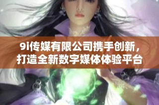 9i传媒有限公司携手创新，打造全新数字媒体体验平台