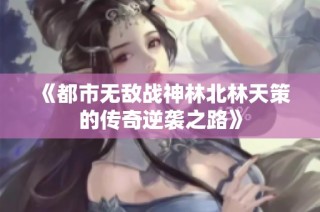 《都市无敌战神林北林天策的传奇逆袭之路》