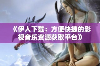 《伊人下载：方便快捷的影视音乐资源获取平台》
