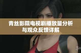 青丝影院电视剧播放量分析与观众反馈详解