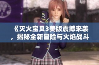 《灭火宝贝3美版震撼来袭，揭秘全新冒险与火焰战斗》
