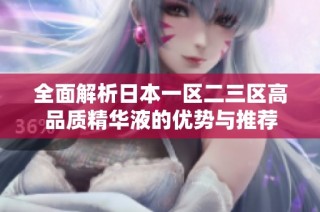 全面解析日本一区二三区高品质精华液的优势与推荐
