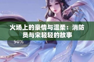 火场上的豪情与温柔：消防员与宋轻轻的故事