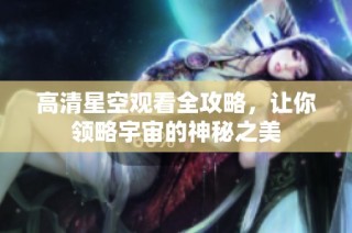 高清星空观看全攻略，让你领略宇宙的神秘之美