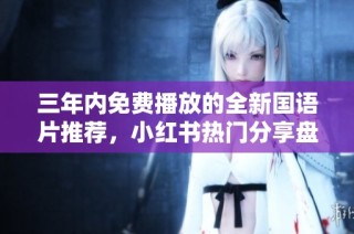 三年内免费播放的全新国语片推荐，小红书热门分享盘点