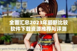 全面汇总2023年最新比较软件下载资源推荐与评测