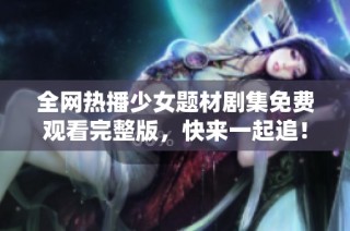 全网热播少女题材剧集免费观看完整版，快来一起追！