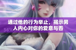 通过他的行为举止，揭示男人内心对你的爱意与否